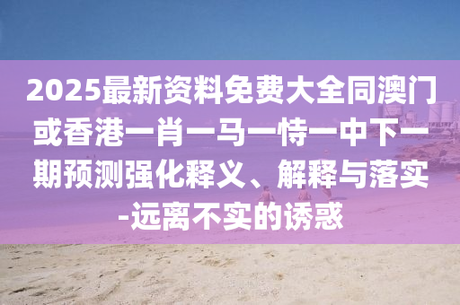 2025最新资料免费大全同澳门或香港一肖一马一恃一中下一期预测强化释义、解释与落实-远离不实的诱惑