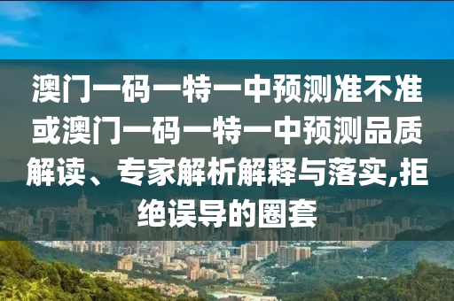 澳门一码一特一中预测准不准或澳门一码一特一中预测品质解读、专家解析解释与落实,拒绝误导的圈套