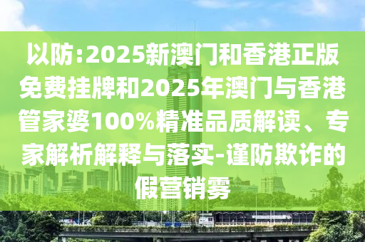 以防:2025新澳门和香港正版免费挂牌和2025年澳门与香港管家婆100%精准品质解读、专家解析解释与落实-谨防欺诈的假营销雾