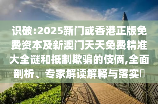 识破:2025新门或香港正版免费资本及新澳门天天免费精准大全谜和抵制欺骗的伎俩,全面剖析、专家解读解释与落实