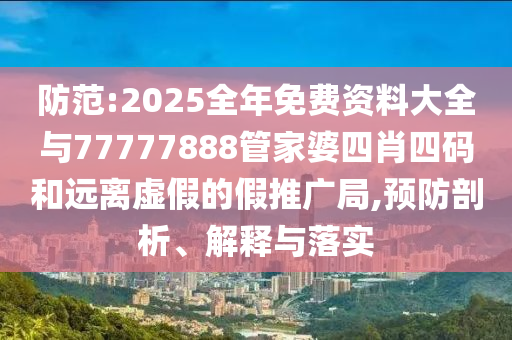 防范:2025全年免费资料大全与77777888管家婆四肖四码和远离虚假的假推广局,预防剖析、解释与落实