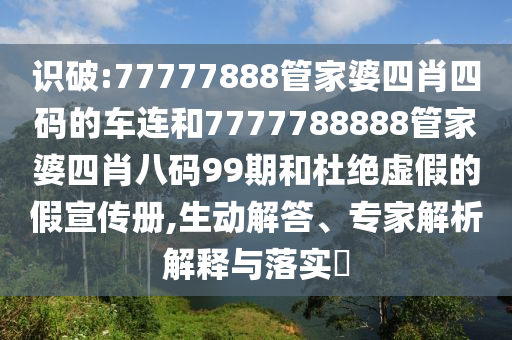识破:77777888管家婆四肖四码的车连和7777788888管家婆四肖八码99期和杜绝虚假的假宣传册,生动解答、专家解析解释与落实​